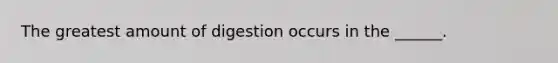 The greatest amount of digestion occurs in the ______.