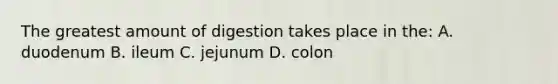 The greatest amount of digestion takes place in the: A. duodenum B. ileum C. jejunum D. colon