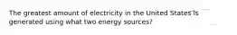 The greatest amount of electricity in the United States is generated using what two energy sources?