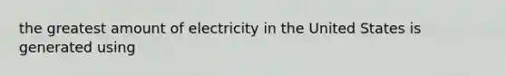 the greatest amount of electricity in the United States is generated using