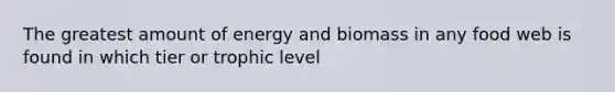 The greatest amount of energy and biomass in any food web is found in which tier or trophic level