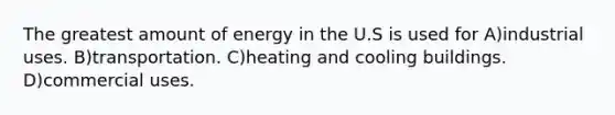 The greatest amount of energy in the U.S is used for A)industrial uses. B)transportation. C)heating and cooling buildings. D)commercial uses.