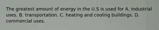 The greatest amount of energy in the U.S is used for A. industrial uses. B. transportation. C. heating and cooling buildings. D. commercial uses.