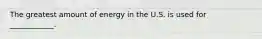 The greatest amount of energy in the U.S. is used for ____________.