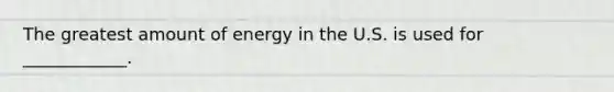 The greatest amount of energy in the U.S. is used for ____________.