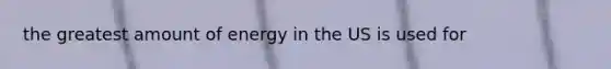 the greatest amount of energy in the US is used for