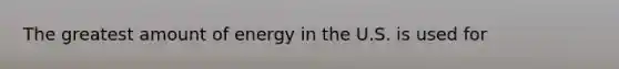 The greatest amount of energy in the U.S. is used for