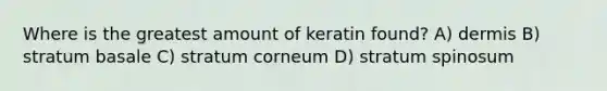 Where is the greatest amount of keratin found? A) dermis B) stratum basale C) stratum corneum D) stratum spinosum