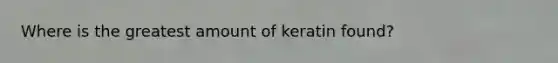 Where is the greatest amount of keratin found?