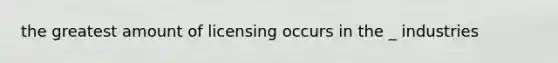 the greatest amount of licensing occurs in the _ industries