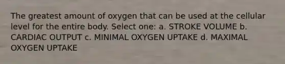 The greatest amount of oxygen that can be used at the cellular level for the entire body. Select one: a. STROKE VOLUME b. CARDIAC OUTPUT c. MINIMAL OXYGEN UPTAKE d. MAXIMAL OXYGEN UPTAKE