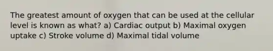 The greatest amount of oxygen that can be used at the cellular level is known as what? a) Cardiac output b) Maximal oxygen uptake c) Stroke volume d) Maximal tidal volume