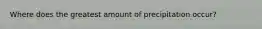Where does the greatest amount of precipitation occur?