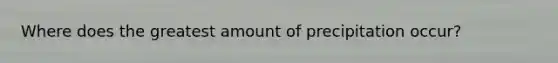 Where does the greatest amount of precipitation occur?