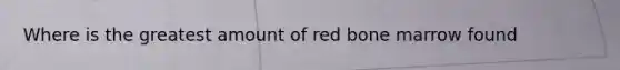 Where is the greatest amount of red bone marrow found