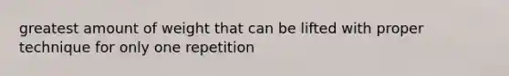 greatest amount of weight that can be lifted with proper technique for only one repetition