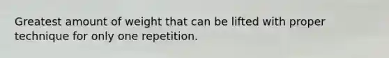 Greatest amount of weight that can be lifted with proper technique for only one repetition.