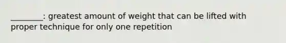 ________: greatest amount of weight that can be lifted with proper technique for only one repetition