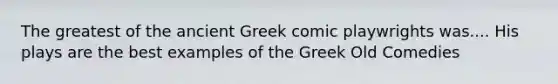 The greatest of the ancient Greek comic playwrights was.... His plays are the best examples of the Greek Old Comedies