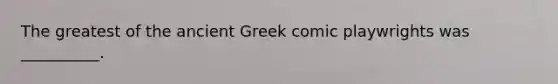 The greatest of the ancient Greek comic playwrights was __________.