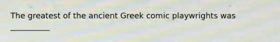 The greatest of the ancient Greek comic playwrights was __________