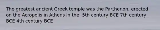 The greatest ancient Greek temple was the Parthenon, erected on the Acropolis in Athens in the: 5th century BCE 7th century BCE 4th century BCE