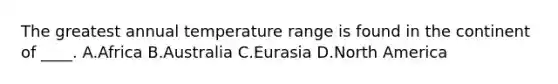 The greatest annual temperature range is found in the continent of ____. A.Africa B.Australia C.Eurasia D.North America