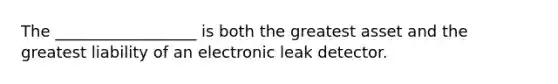 The __________________ is both the greatest asset and the greatest liability of an electronic leak detector.