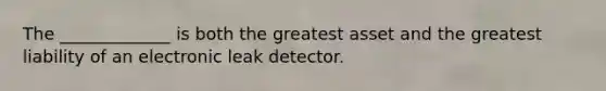 The _____________ is both the greatest asset and the greatest liability of an electronic leak detector.