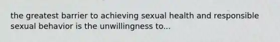 the greatest barrier to achieving sexual health and responsible sexual behavior is the unwillingness to...