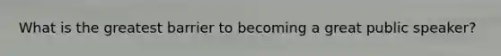 What is the greatest barrier to becoming a great public speaker?