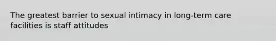 The greatest barrier to sexual intimacy in long-term care facilities is staff attitudes