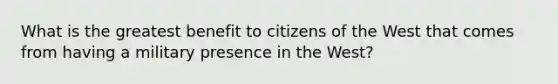 What is the greatest benefit to citizens of the West that comes from having a military presence in the West?