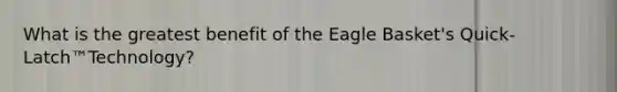 What is the greatest benefit of the Eagle Basket's Quick-Latch™Technology?