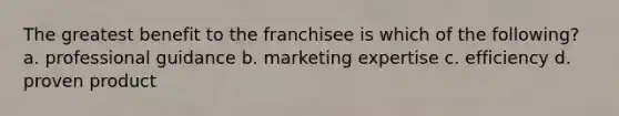 The greatest benefit to the franchisee is which of the following? a. professional guidance b. marketing expertise c. efficiency d. proven product