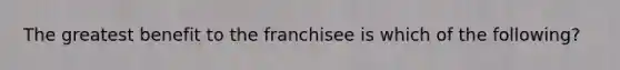 The greatest benefit to the franchisee is which of the following?