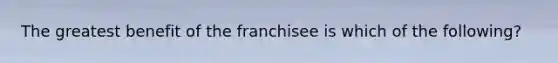 The greatest benefit of the franchisee is which of the following?