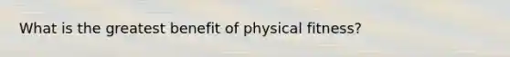 What is the greatest benefit of physical fitness?