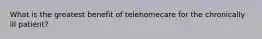 What is the greatest benefit of telehomecare for the chronically ill patient?