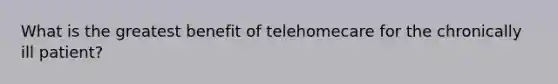 What is the greatest benefit of telehomecare for the chronically ill patient?