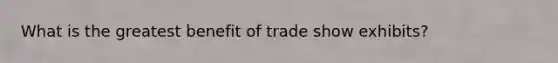 What is the greatest benefit of trade show exhibits?