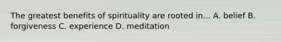 The greatest benefits of spirituality are rooted in... A. belief B. forgiveness C. experience D. meditation