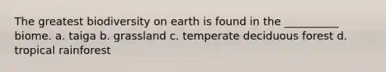 The greatest biodiversity on earth is found in the __________ biome. a. taiga b. grassland c. temperate deciduous forest d. tropical rainforest