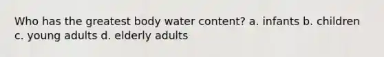 Who has the greatest body water content? a. infants b. children c. young adults d. elderly adults