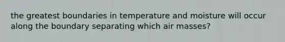 the greatest boundaries in temperature and moisture will occur along the boundary separating which air masses?