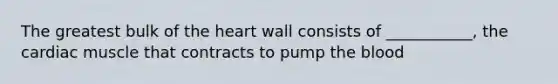 The greatest bulk of the heart wall consists of ___________, the cardiac muscle that contracts to pump the blood