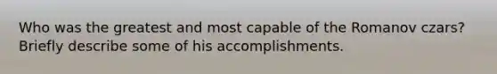 Who was the greatest and most capable of the Romanov czars? Briefly describe some of his accomplishments.