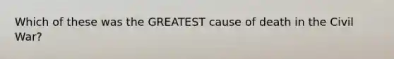 Which of these was the GREATEST cause of death in the Civil War?