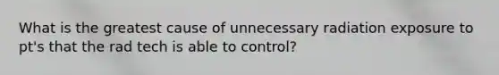 What is the greatest cause of unnecessary radiation exposure to pt's that the rad tech is able to control?