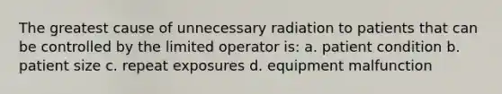 The greatest cause of unnecessary radiation to patients that can be controlled by the limited operator is: a. patient condition b. patient size c. repeat exposures d. equipment malfunction